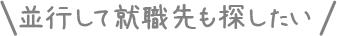 並行して就職先も探したい